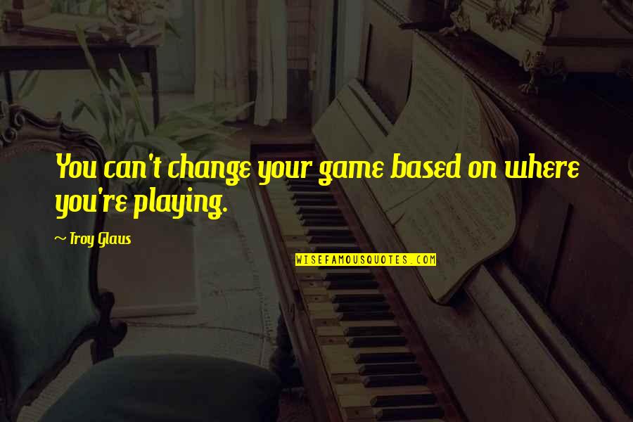Brahmanism Quotes By Troy Glaus: You can't change your game based on where
