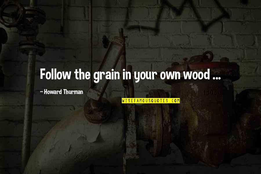 Brahmic Masters Quotes By Howard Thurman: Follow the grain in your own wood ... Brahmic Masters Quotes By Howard Thurman: Follow the grain in your own wood ...