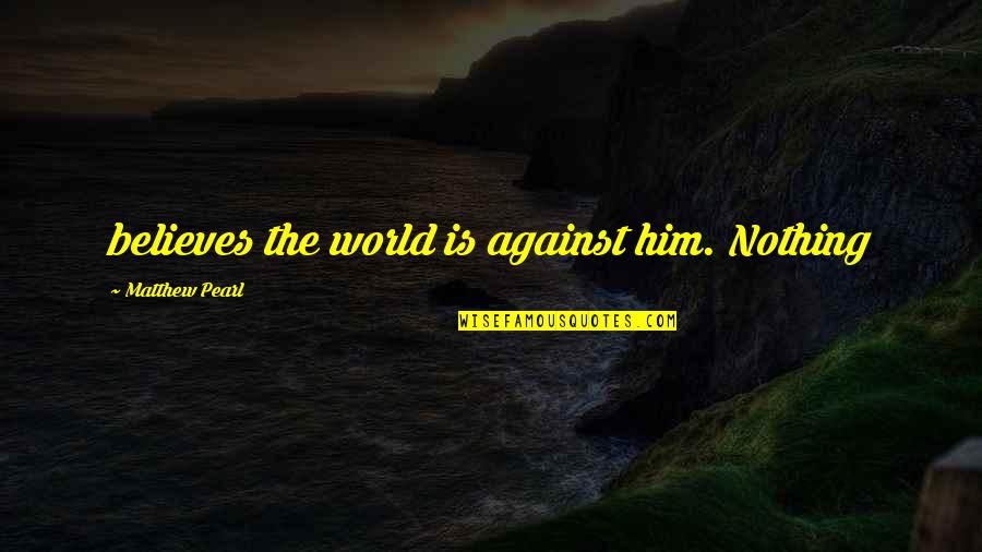 Brailes Quotes By Matthew Pearl: believes the world is against him. Nothing Brailes Quotes By Matthew Pearl: believes the world is against him. Nothing