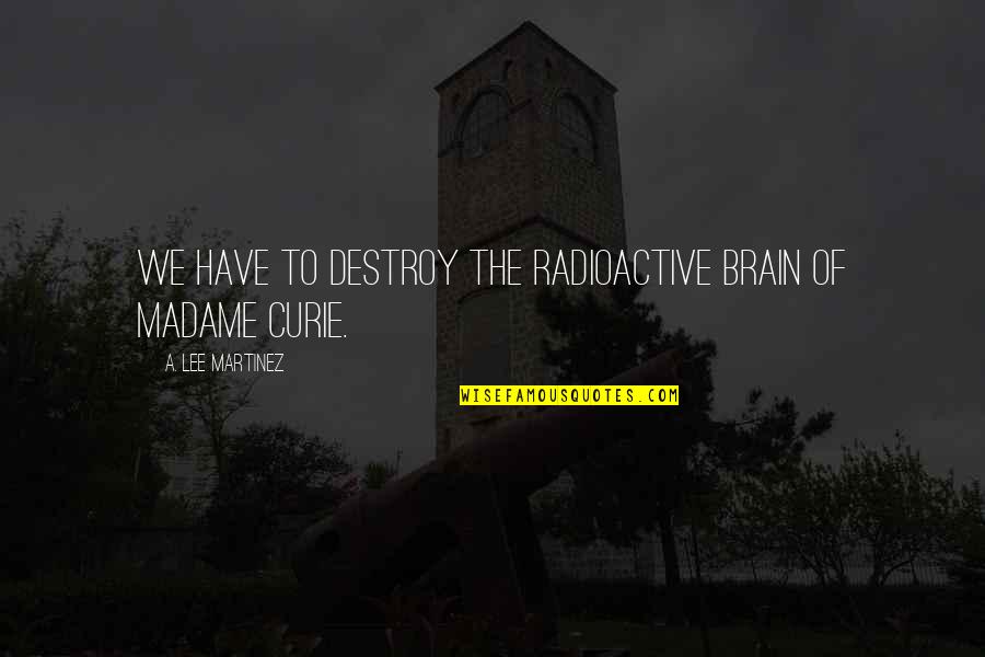 Brain And Humor Quotes By A. Lee Martinez: We have to destroy the radioactive brain of