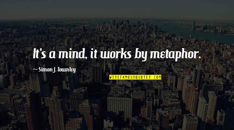 Brain And Psychology Quotes By Simon J. Townley: It's a mind, it works by metaphor.