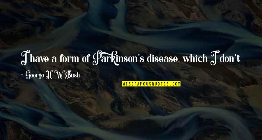 Brain Disease Quotes By George H. W. Bush: I have a form of Parkinson's disease, which
