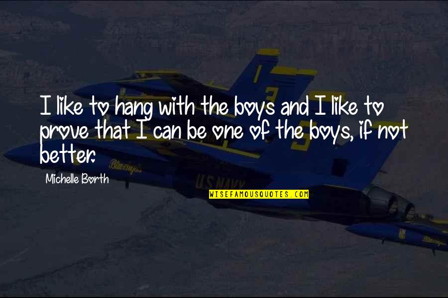 Brain Dominance Quotes By Michelle Borth: I like to hang with the boys and Brain Dominance Quotes By Michelle Borth: I like to hang with the boys and