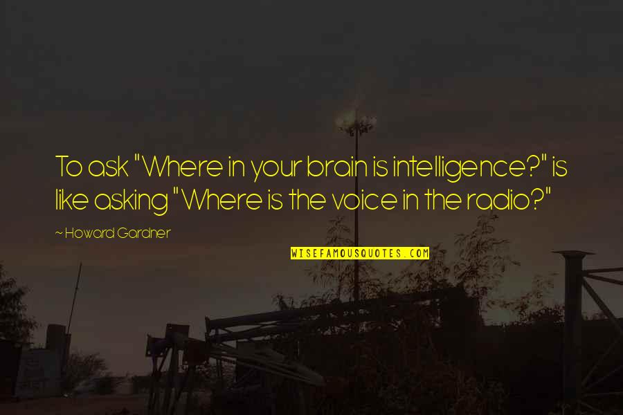 Brain Intelligence Quotes By Howard Gardner: To ask "Where in your brain is intelligence?"