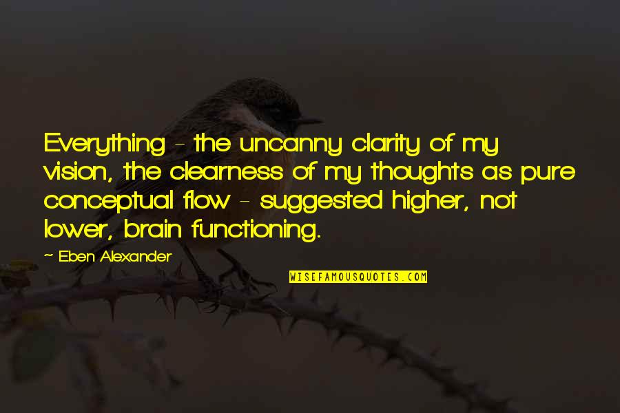 Brain Not Functioning Quotes By Eben Alexander: Everything - the uncanny clarity of my vision, Brain Not Functioning Quotes By Eben Alexander: Everything - the uncanny clarity of my vision,