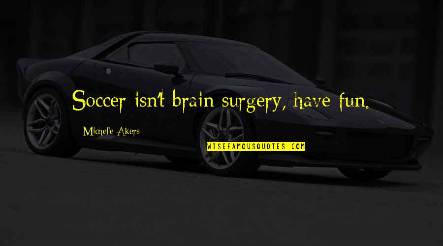 Brain Surgery Quotes By Michelle Akers: Soccer isn't brain surgery, have fun.