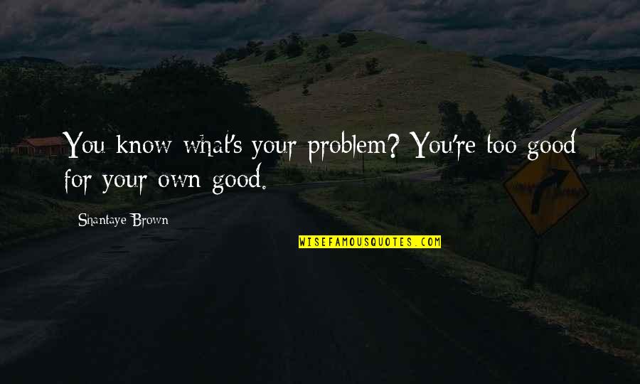 Brainiacs Quotes By Shantaye Brown: You know what's your problem? You're too good Brainiacs Quotes By Shantaye Brown: You know what's your problem? You're too good