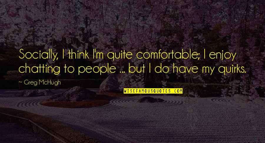 Brainier Guckenheimer Quotes By Greg McHugh: Socially, I think I'm quite comfortable; I enjoy Brainier Guckenheimer Quotes By Greg McHugh: Socially, I think I'm quite comfortable; I enjoy