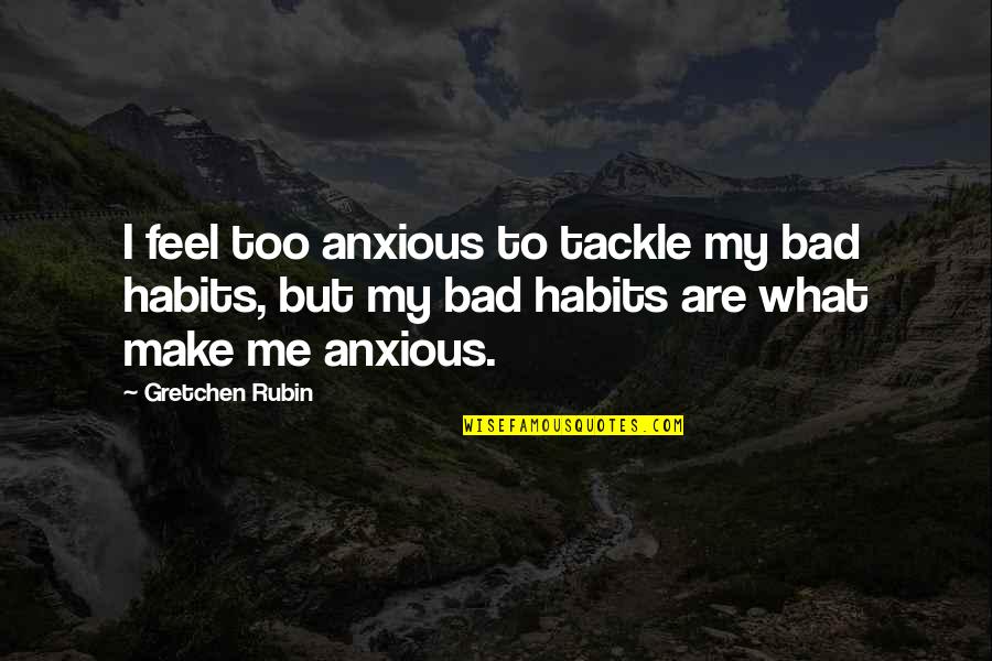 Braining Quote Quotes By Gretchen Rubin: I feel too anxious to tackle my bad