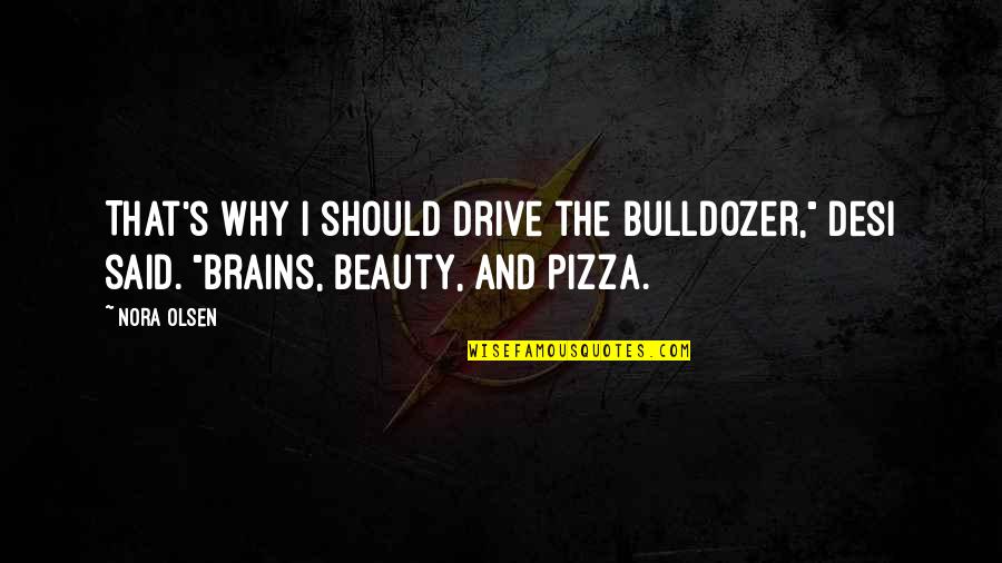 Brains And Beauty Quotes By Nora Olsen: That's why I should drive the bulldozer," Desi