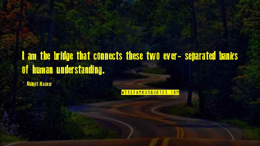 Brainy Inspirational Life Quotes By Abhijit Naskar: I am the bridge that connects these two Brainy Inspirational Life Quotes By Abhijit Naskar: I am the bridge that connects these two