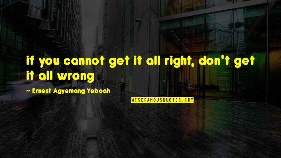 Brainy Inspirational Life Quotes By Ernest Agyemang Yeboah: if you cannot get it all right, don't
