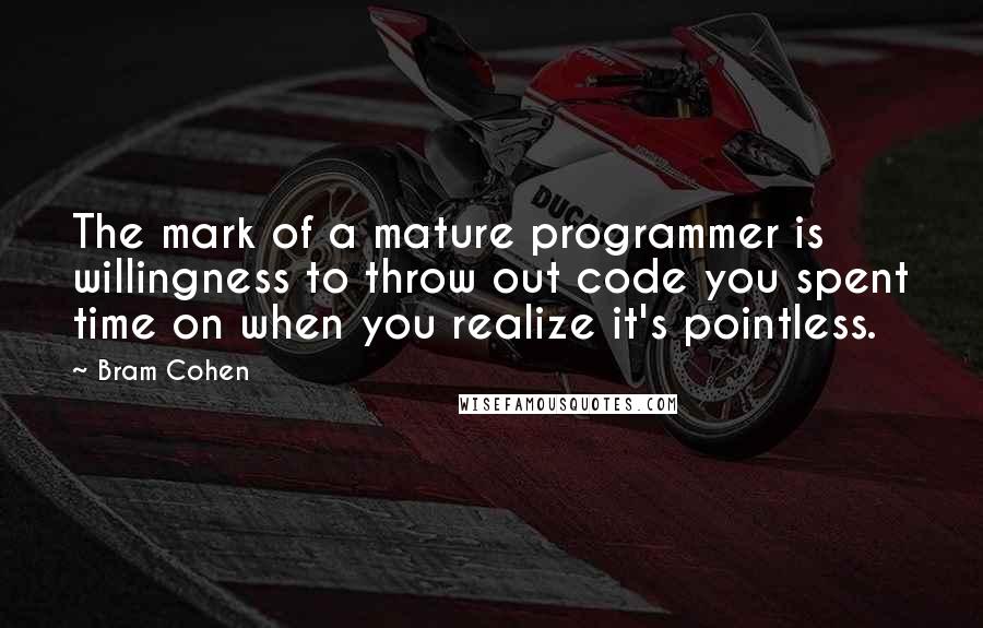 Bram Cohen quotes: The mark of a mature programmer is willingness to throw out code you spent time on when you realize it's pointless.