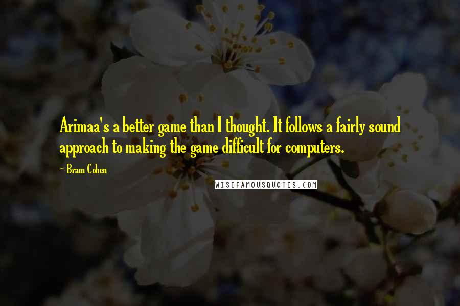 Bram Cohen quotes: Arimaa's a better game than I thought. It follows a fairly sound approach to making the game difficult for computers. Bram Cohen quotes: Arimaa's a better game than I thought. It follows a fairly sound approach to making the game difficult for computers.
