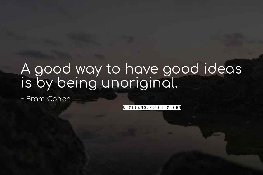 Bram Cohen quotes: A good way to have good ideas is by being unoriginal.