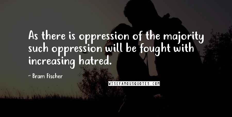 Bram Fischer quotes: As there is oppression of the majority such oppression will be fought with increasing hatred.