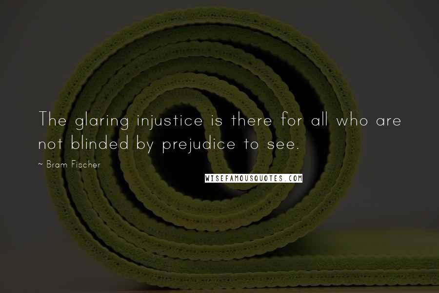 Bram Fischer quotes: The glaring injustice is there for all who are not blinded by prejudice to see.