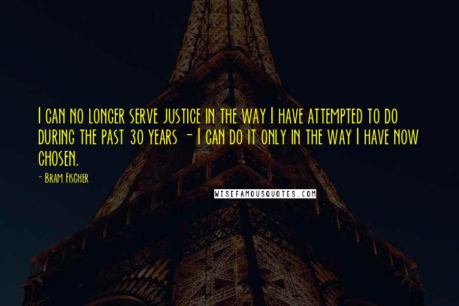 Bram Fischer quotes: I can no longer serve justice in the way I have attempted to do during the past 30 years - I can do it only in the way I have
