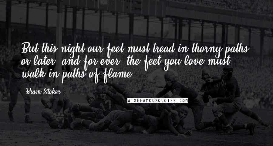 Bram Stoker quotes: But this night our feet must tread in thorny paths, or later, and for ever, the feet you love must walk in paths of flame!