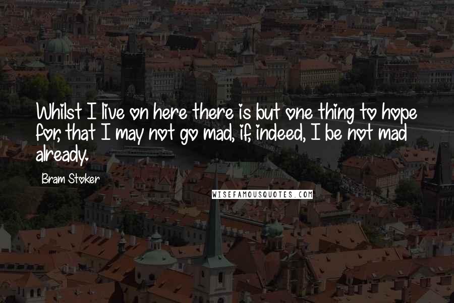 Bram Stoker quotes: Whilst I live on here there is but one thing to hope for, that I may not go mad, if, indeed, I be not mad already.