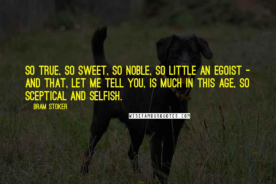 Bram Stoker quotes: So true, so sweet, so noble, so little an egoist - and that, let me tell you, is much in this age, so sceptical and selfish.