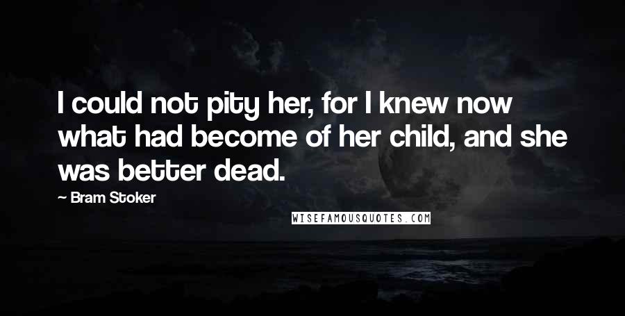 Bram Stoker quotes: I could not pity her, for I knew now what had become of her child, and she was better dead.