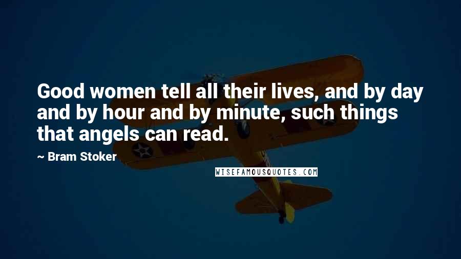 Bram Stoker quotes: Good women tell all their lives, and by day and by hour and by minute, such things that angels can read.