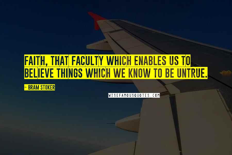 Bram Stoker quotes: Faith, that faculty which enables us to believe things which we know to be untrue.