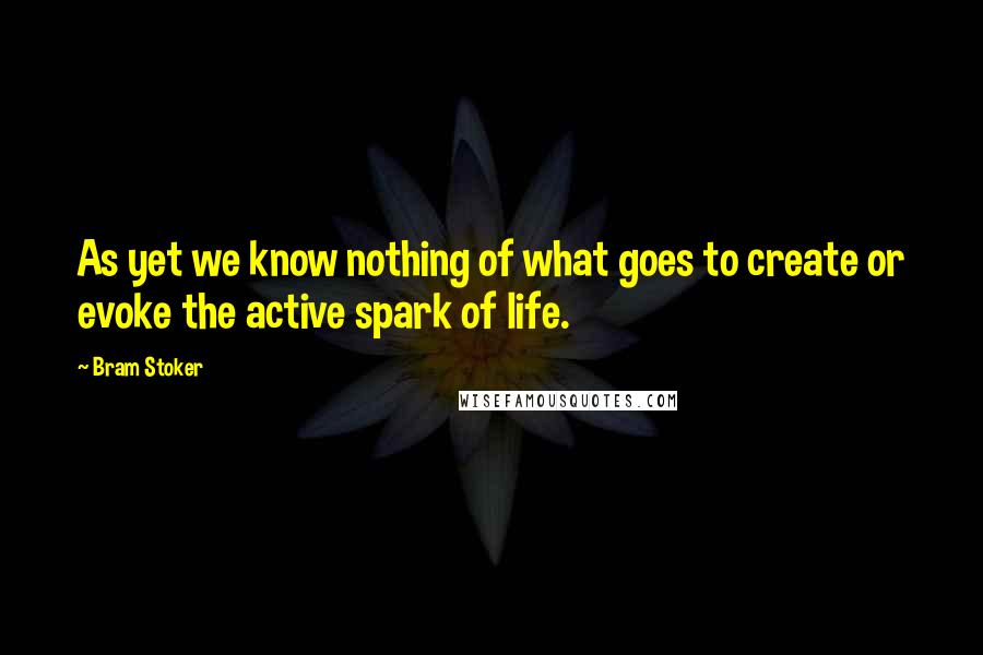 Bram Stoker quotes: As yet we know nothing of what goes to create or evoke the active spark of life.