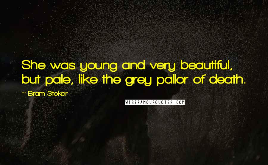 Bram Stoker quotes: She was young and very beautiful, but pale, like the grey pallor of death.