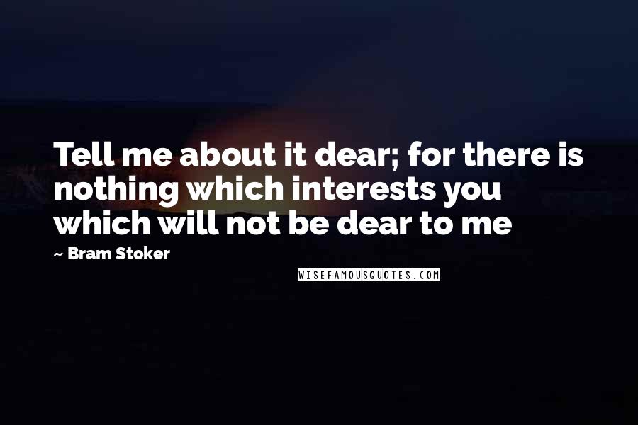 Bram Stoker quotes: Tell me about it dear; for there is nothing which interests you which will not be dear to me