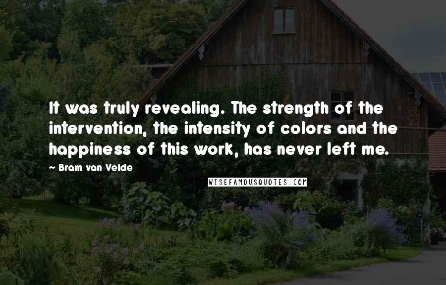 Bram Van Velde quotes: It was truly revealing. The strength of the intervention, the intensity of colors and the happiness of this work, has never left me.