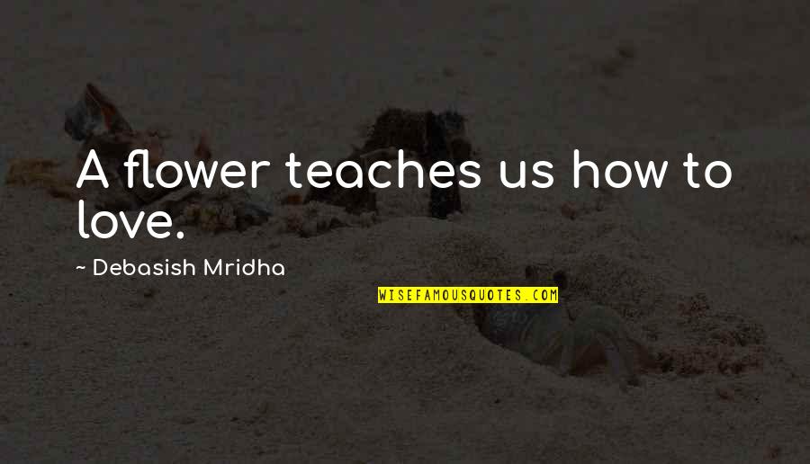 Bramanti Lyons Quotes By Debasish Mridha: A flower teaches us how to love.