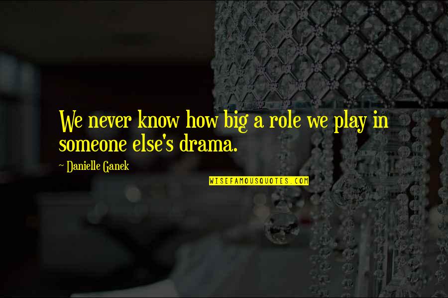 Brambila Media Quotes By Danielle Ganek: We never know how big a role we Brambila Media Quotes By Danielle Ganek: We never know how big a role we
