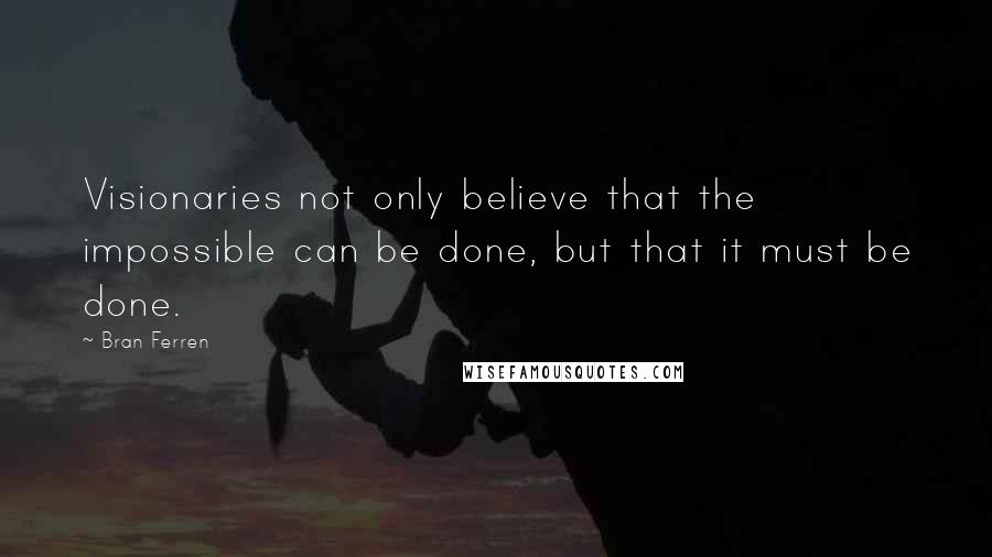Bran Ferren quotes: Visionaries not only believe that the impossible can be done, but that it must be done.