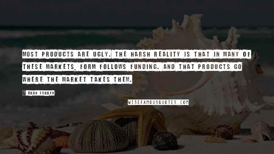 Bran Ferren quotes: Most products are ugly. The harsh reality is that in many of these markets, form follows funding. And that products go where the market takes them.