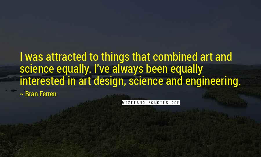 Bran Ferren quotes: I was attracted to things that combined art and science equally. I've always been equally interested in art design, science and engineering.