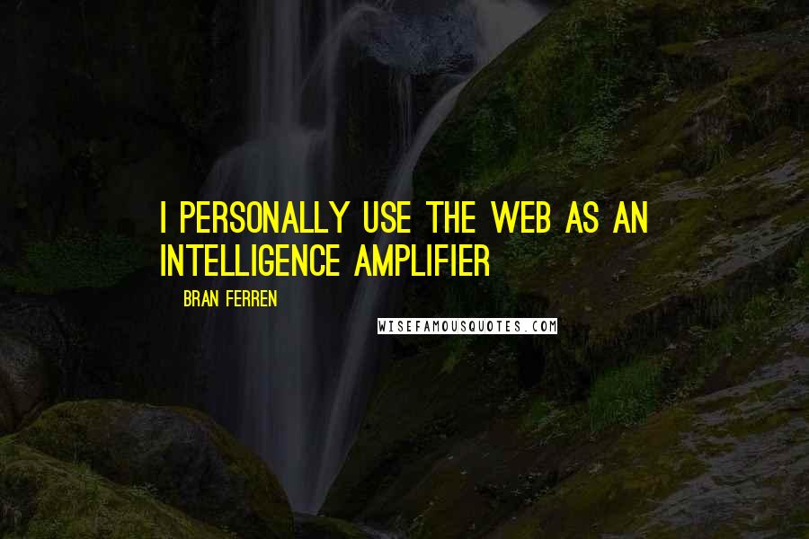 Bran Ferren quotes: I personally use the web as an Intelligence Amplifier