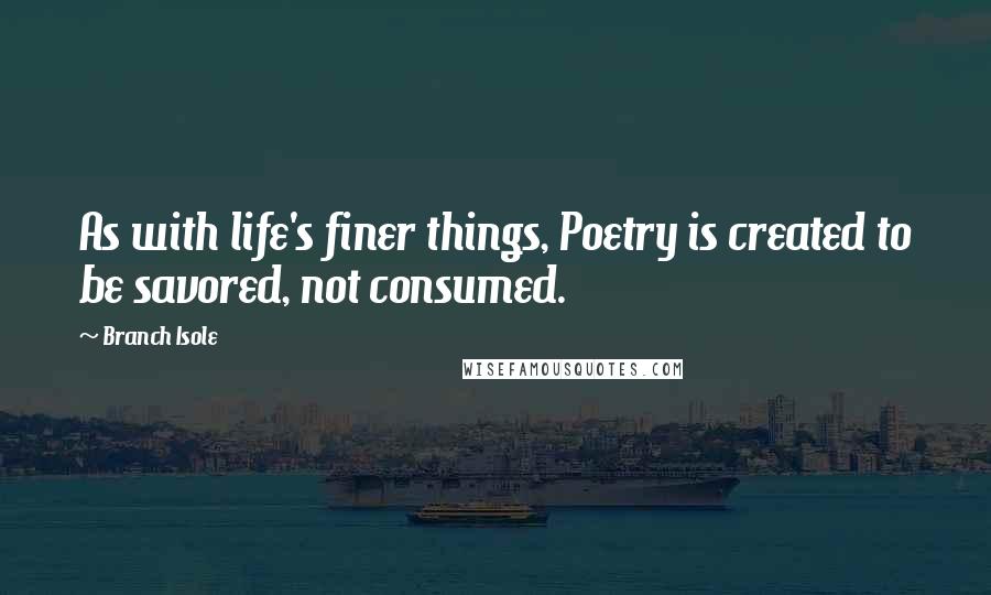 Branch Isole quotes: As with life's finer things, Poetry is created to be savored, not consumed.
