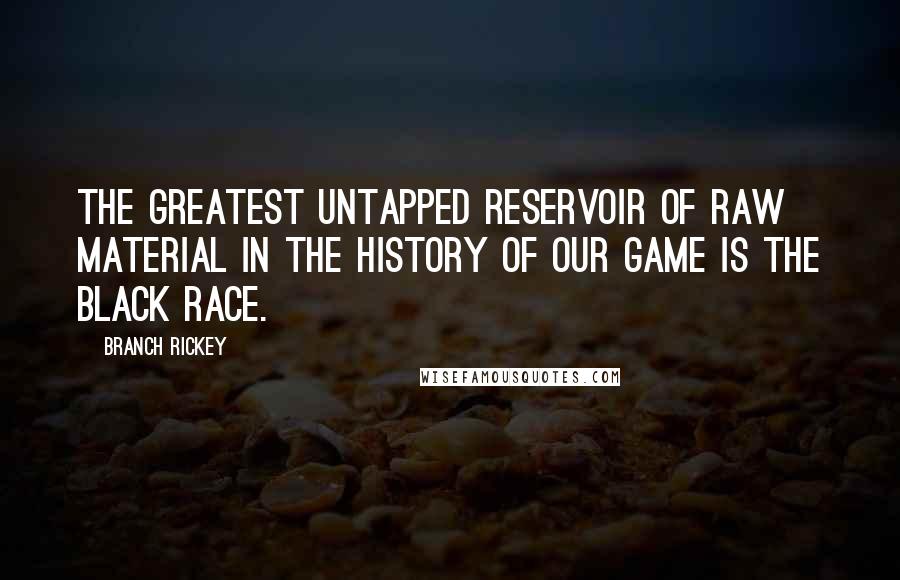 Branch Rickey quotes: The greatest untapped reservoir of raw material in the history of our game is the black race.