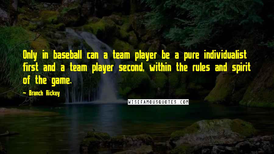 Branch Rickey quotes: Only in baseball can a team player be a pure individualist first and a team player second, within the rules and spirit of the game. Branch Rickey quotes: Only in baseball can a team player be a pure individualist first and a team player second, within the rules and spirit of the game.