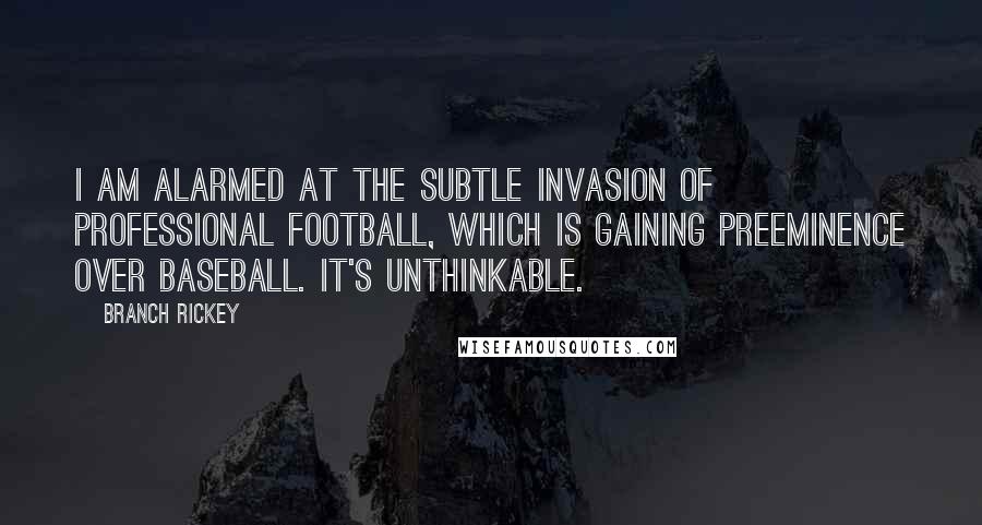 Branch Rickey quotes: I am alarmed at the subtle invasion of professional football, which is gaining preeminence over baseball. It's unthinkable. Branch Rickey quotes: I am alarmed at the subtle invasion of professional football, which is gaining preeminence over baseball. It's unthinkable.