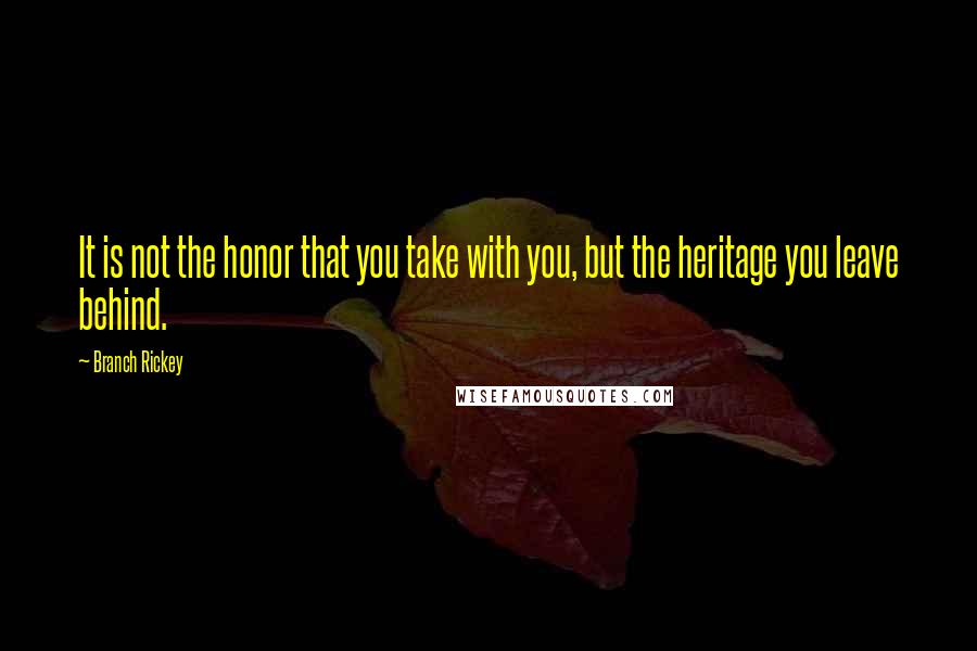 Branch Rickey quotes: It is not the honor that you take with you, but the heritage you leave behind.