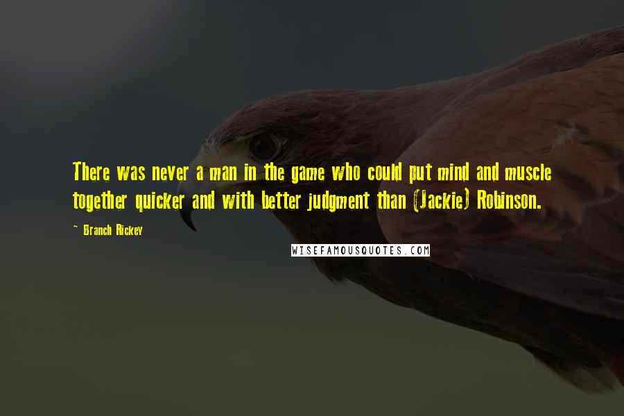 Branch Rickey quotes: There was never a man in the game who could put mind and muscle together quicker and with better judgment than (Jackie) Robinson. Branch Rickey quotes: There was never a man in the game who could put mind and muscle together quicker and with better judgment than (Jackie) Robinson.