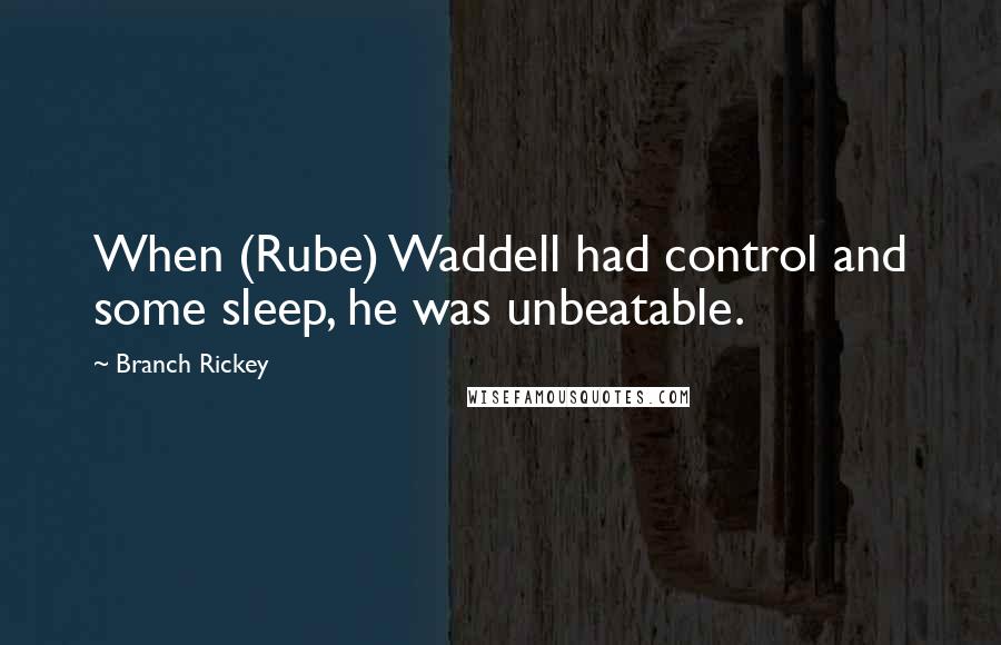 Branch Rickey quotes: When (Rube) Waddell had control and some sleep, he was unbeatable.