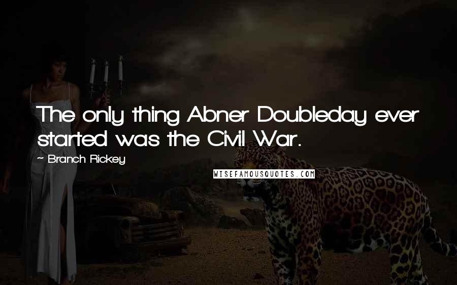 Branch Rickey quotes: The only thing Abner Doubleday ever started was the Civil War.