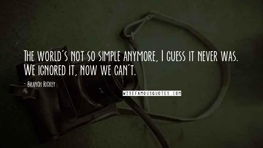 Branch Rickey quotes: The world's not so simple anymore, I guess it never was. We ignored it, now we can't.