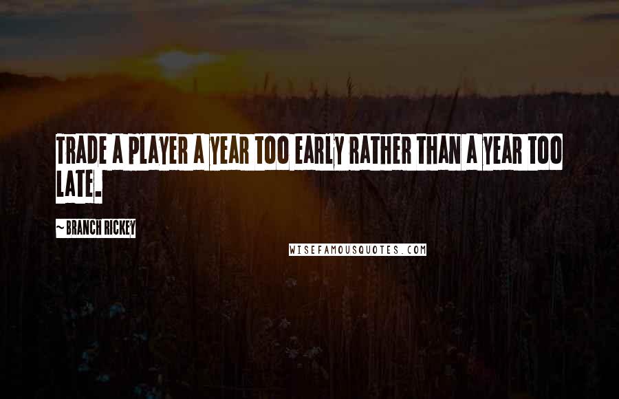 Branch Rickey quotes: Trade a player a year too early rather than a year too late.