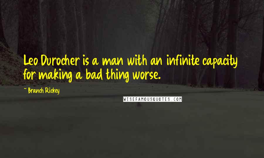 Branch Rickey quotes: Leo Durocher is a man with an infinite capacity for making a bad thing worse.