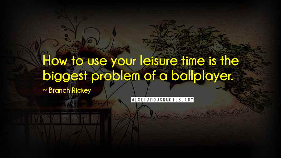 Branch Rickey quotes: How to use your leisure time is the biggest problem of a ballplayer.